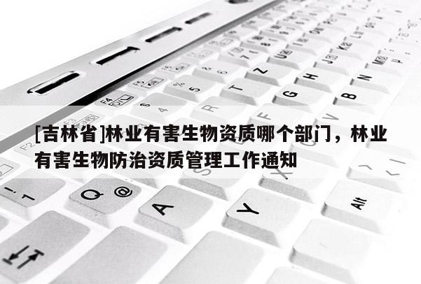[吉林省]林業有害生物資質哪個部門，林業有害生物防治資質管理工作通知