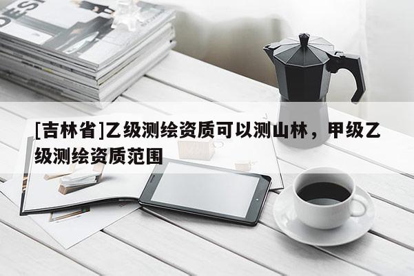 [吉林省]乙級(jí)測(cè)繪資質(zhì)可以測(cè)山林，甲級(jí)乙級(jí)測(cè)繪資質(zhì)范圍