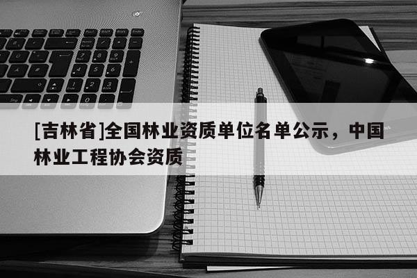 [吉林省]全國林業資質單位名單公示，中國林業工程協會資質