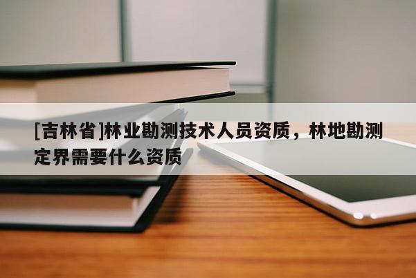 [吉林省]林業(yè)勘測(cè)技術(shù)人員資質(zhì)，林地勘測(cè)定界需要什么資質(zhì)