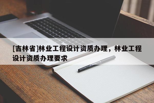 [吉林省]林業工程設計資質辦理，林業工程設計資質辦理要求