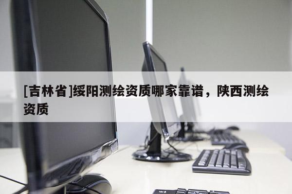 [吉林省]綏陽測繪資質哪家靠譜，陜西測繪資質