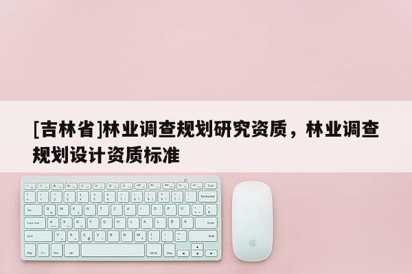 [吉林省]林業調查規劃研究資質，林業調查規劃設計資質標準