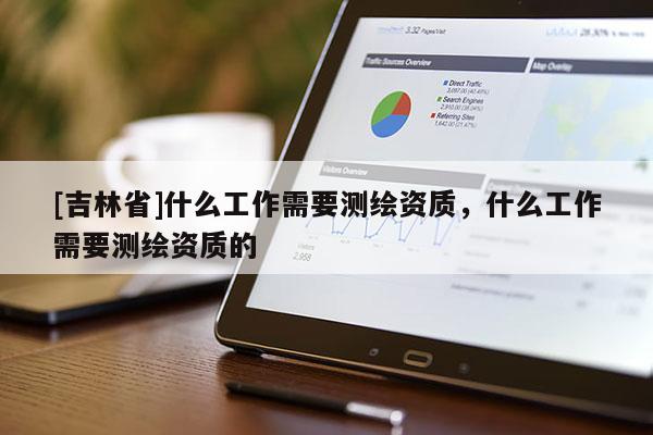 [吉林省]什么工作需要測(cè)繪資質(zhì)，什么工作需要測(cè)繪資質(zhì)的