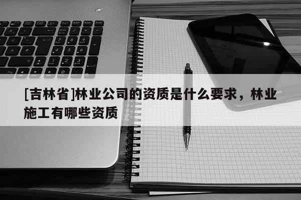 [吉林省]林業公司的資質是什么要求，林業施工有哪些資質