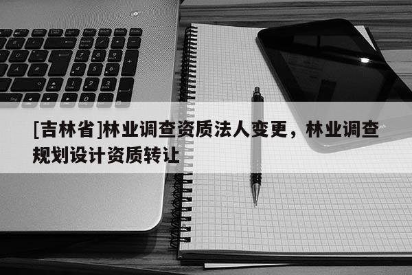 [吉林省]林業調查資質法人變更，林業調查規劃設計資質轉讓