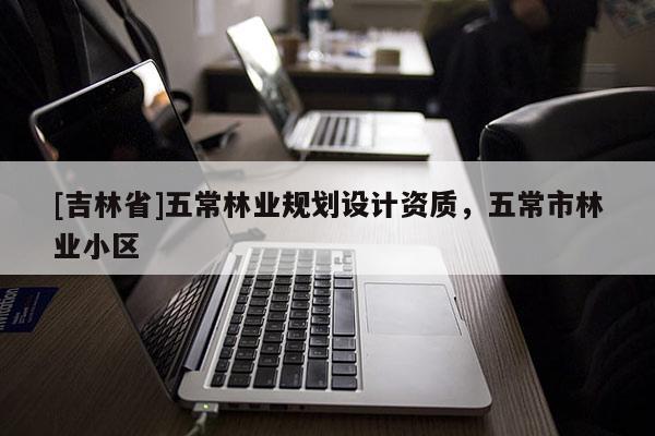 [吉林省]五常林業(yè)規(guī)劃設(shè)計(jì)資質(zhì)，五常市林業(yè)小區(qū)