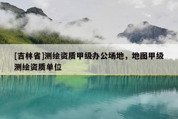 [吉林省]測繪資質甲級辦公場地，地圖甲級測繪資質單位