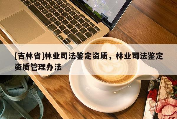 [吉林省]林業司法鑒定資質，林業司法鑒定資質管理辦法
