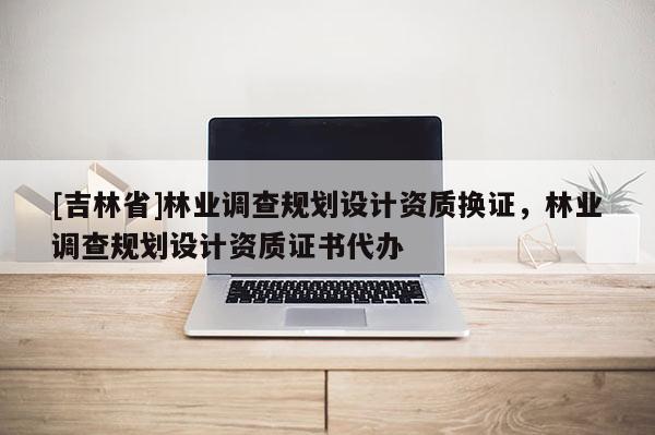[吉林省]林業調查規劃設計資質換證，林業調查規劃設計資質證書代辦