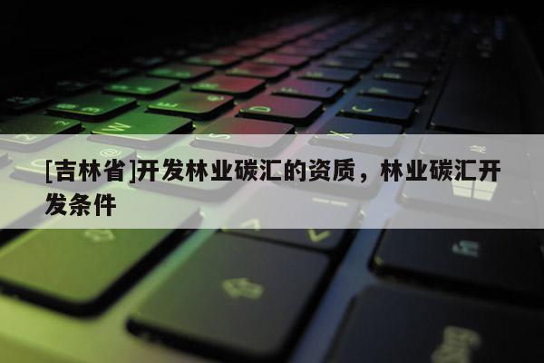 [吉林省]開發林業碳匯的資質，林業碳匯開發條件