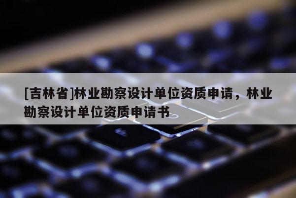 [吉林省]林業勘察設計單位資質申請，林業勘察設計單位資質申請書