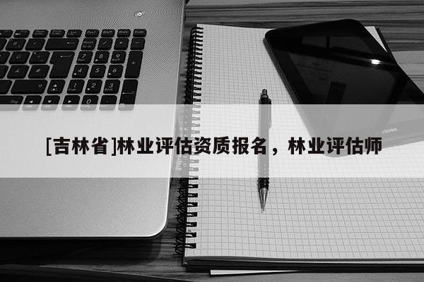 [吉林省]林業評估資質報名，林業評估師