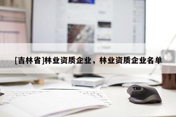 [吉林省]林業(yè)資質(zhì)企業(yè)，林業(yè)資質(zhì)企業(yè)名單