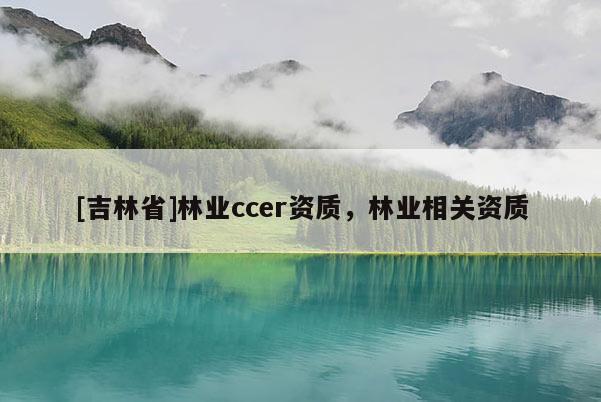 [吉林省]林業ccer資質，林業相關資質