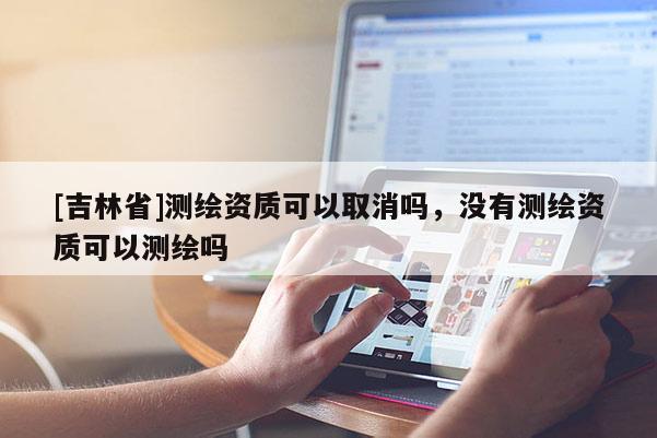 [吉林省]測繪資質可以取消嗎，沒有測繪資質可以測繪嗎