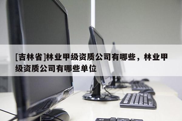 [吉林省]林業甲級資質公司有哪些，林業甲級資質公司有哪些單位