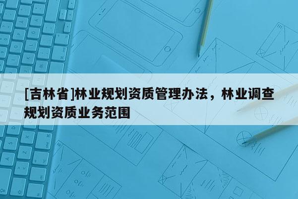 [吉林省]林業規劃資質管理辦法，林業調查規劃資質業務范圍