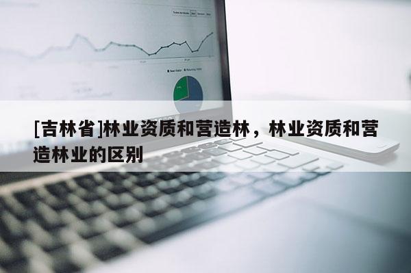 [吉林省]林業資質和營造林，林業資質和營造林業的區別