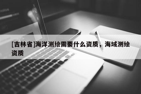 [吉林省]海洋測繪需要什么資質，海域測繪資質