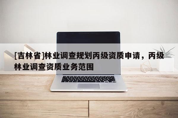 [吉林省]林業調查規劃丙級資質申請，丙級林業調查資質業務范圍