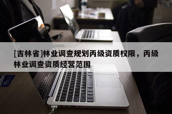 [吉林省]林業(yè)調(diào)查規(guī)劃丙級資質(zhì)權(quán)限，丙級林業(yè)調(diào)查資質(zhì)經(jīng)營范圍
