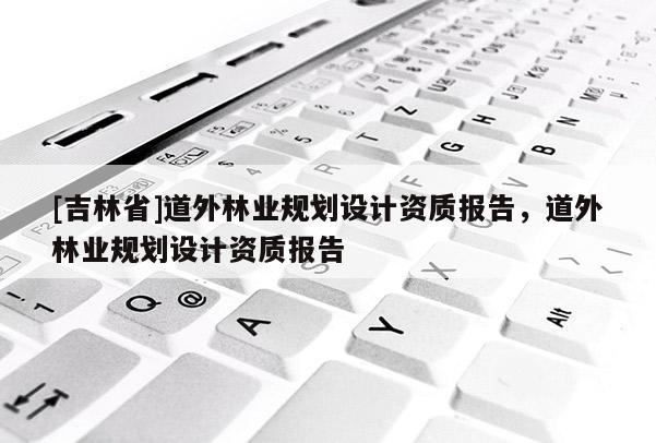 [吉林省]道外林業規劃設計資質報告，道外林業規劃設計資質報告