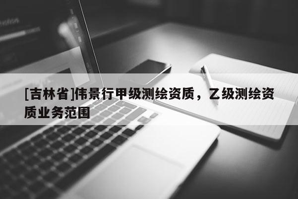 [吉林省]偉景行甲級測繪資質(zhì)，乙級測繪資質(zhì)業(yè)務范圍