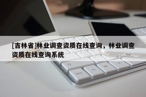 [吉林省]林業調查資質在線查詢，林業調查資質在線查詢系統