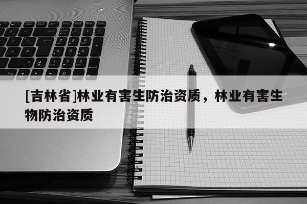 [吉林省]林業有害生防治資質，林業有害生物防治資質