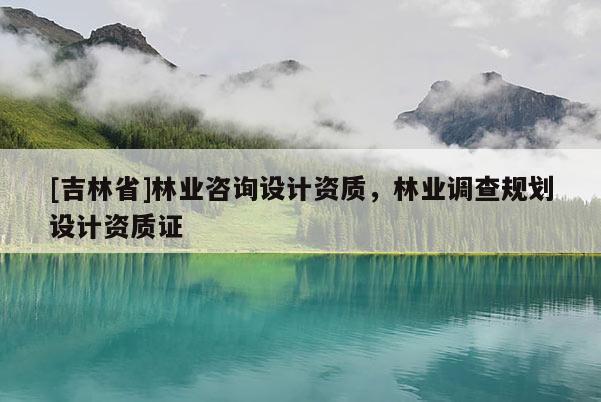 [吉林省]林業(yè)咨詢?cè)O(shè)計(jì)資質(zhì)，林業(yè)調(diào)查規(guī)劃設(shè)計(jì)資質(zhì)證