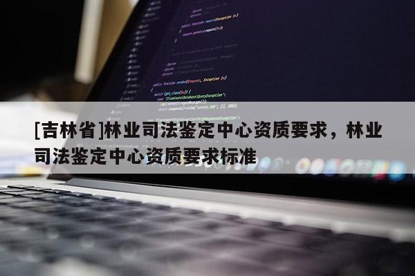 [吉林省]林業司法鑒定中心資質要求，林業司法鑒定中心資質要求標準