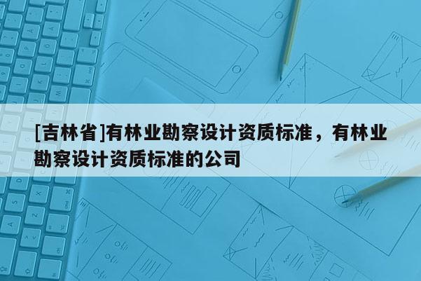 [吉林省]有林業勘察設計資質標準，有林業勘察設計資質標準的公司