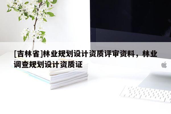 [吉林省]林業(yè)規(guī)劃設(shè)計資質(zhì)評審資料，林業(yè)調(diào)查規(guī)劃設(shè)計資質(zhì)證