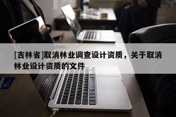 [吉林省]取消林業調查設計資質，關于取消林業設計資質的文件