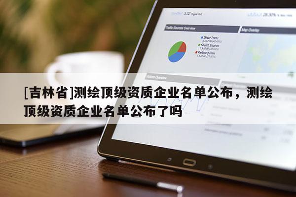[吉林省]測繪頂級資質企業名單公布，測繪頂級資質企業名單公布了嗎
