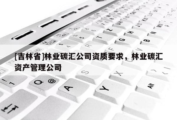 [吉林省]林業(yè)碳匯公司資質要求，林業(yè)碳匯資產管理公司