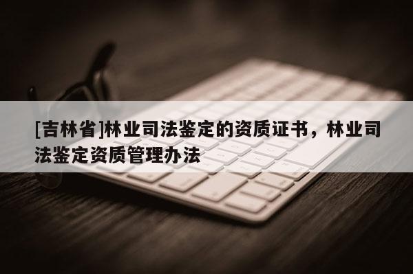 [吉林省]林業(yè)司法鑒定的資質(zhì)證書(shū)，林業(yè)司法鑒定資質(zhì)管理辦法
