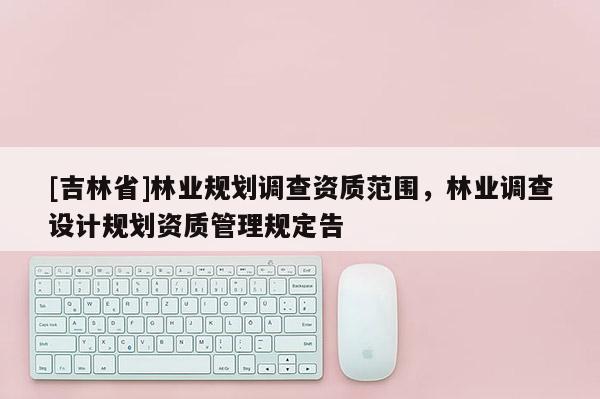 [吉林省]林業規劃調查資質范圍，林業調查設計規劃資質管理規定告