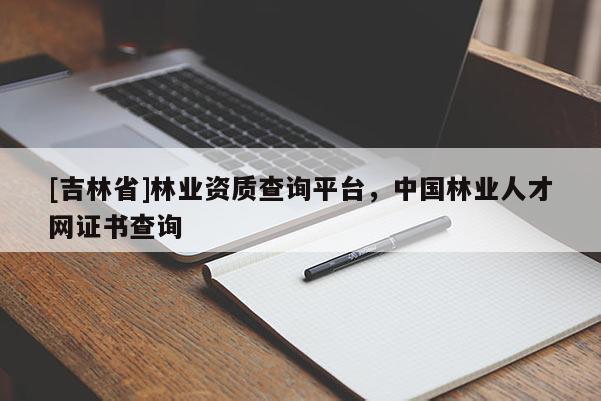 [吉林省]林業(yè)資質(zhì)查詢平臺，中國林業(yè)人才網(wǎng)證書查詢