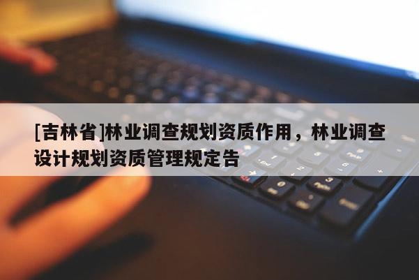 [吉林省]林業調查規劃資質作用，林業調查設計規劃資質管理規定告
