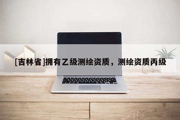 [吉林省]擁有乙級測繪資質，測繪資質丙級