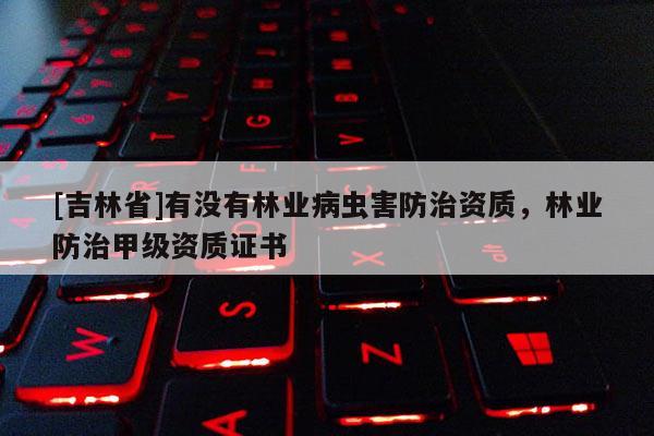 [吉林省]有沒有林業(yè)病蟲害防治資質，林業(yè)防治甲級資質證書