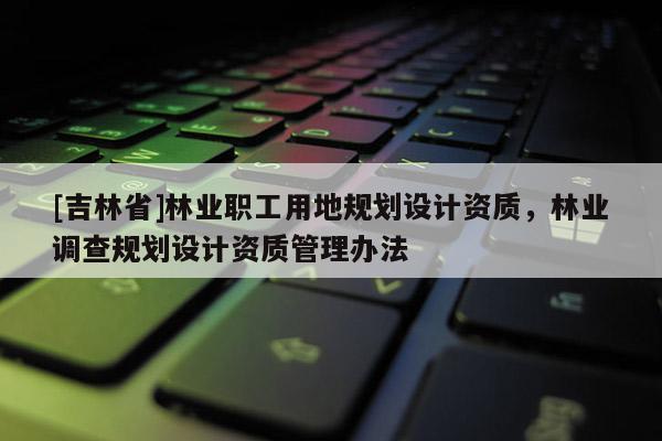 [吉林省]林業職工用地規劃設計資質，林業調查規劃設計資質管理辦法