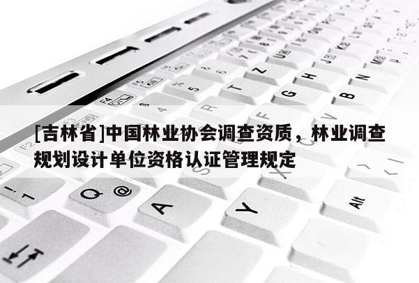 [吉林省]中國林業協會調查資質，林業調查規劃設計單位資格認證管理規定
