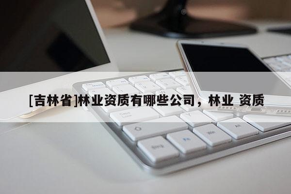[吉林省]林業資質有哪些公司，林業 資質