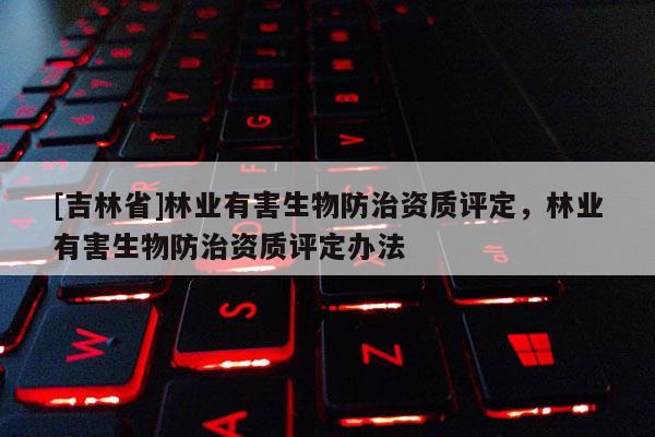 [吉林省]林業(yè)有害生物防治資質(zhì)評定，林業(yè)有害生物防治資質(zhì)評定辦法