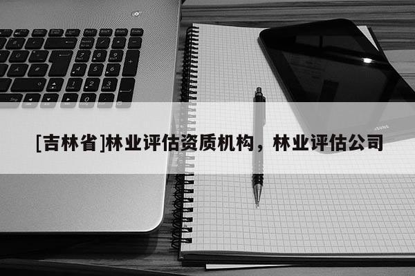 [吉林省]林業評估資質機構，林業評估公司