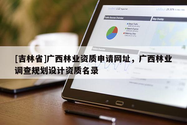 [吉林省]廣西林業(yè)資質申請網址，廣西林業(yè)調查規(guī)劃設計資質名錄