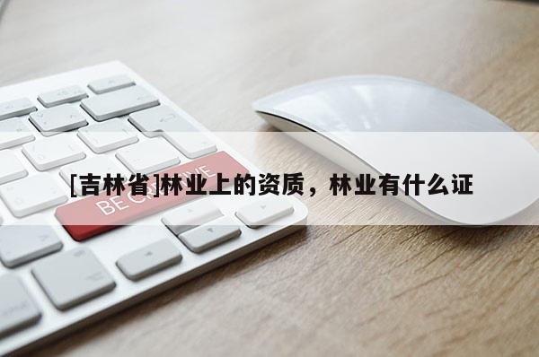 [吉林省]林業(yè)上的資質(zhì)，林業(yè)有什么證